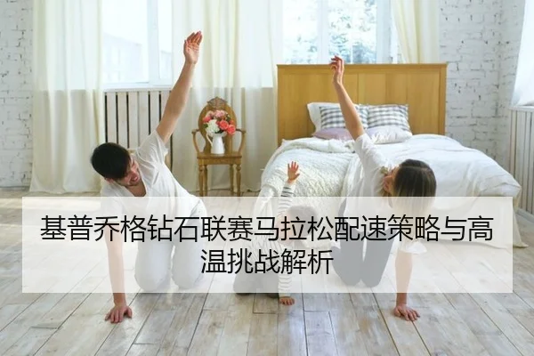 基普乔格钻石联赛马拉松配速策略与高温挑战解析